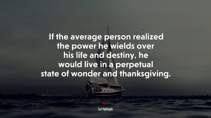 If the average person realized the power he wields over his life and destiny, he would live in a perpetual state of wonder and thanksgiving. | Earl Nightingale quote