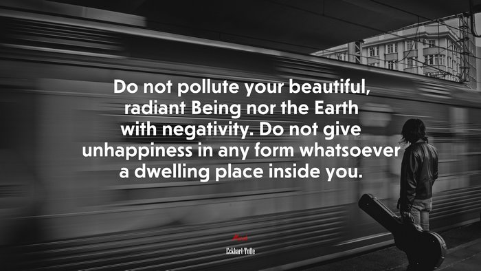 Do not pollute your beautiful, radiant Being nor the Earth with negativity. Do not give unhappiness in any form whatsoever a dwelling place inside you. | Eckhart Tolle quote