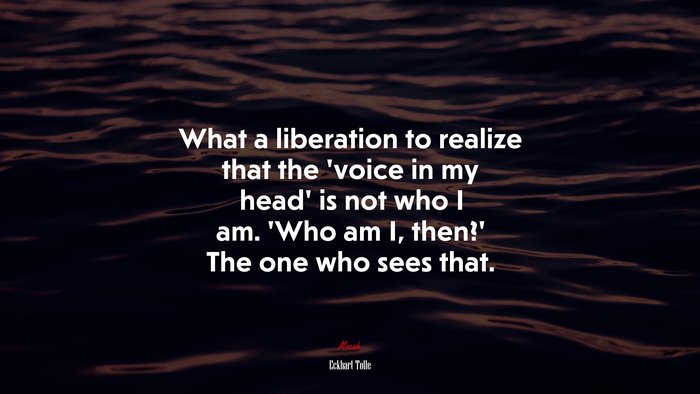 What a liberation to realize that the ‘voice in my head’ is not who I am. ‘Who am I, then?’ The one who sees that. | Eckhart Tolle quote