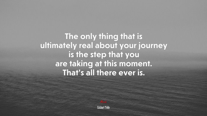 The only thing that is ultimately real about your journey is the step that you are taking at this moment. That’s all there ever is. | Eckhart Tolle quote