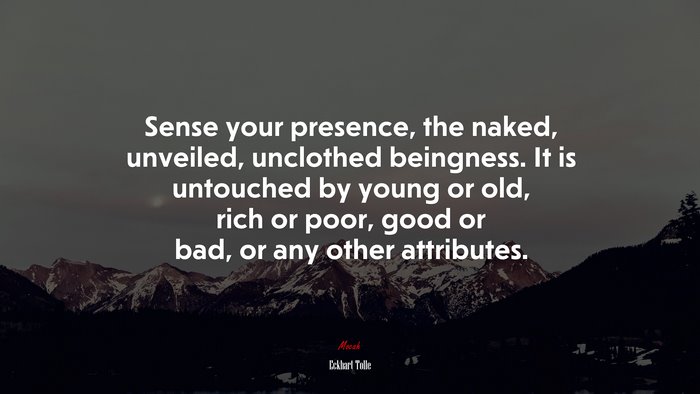 Sense your presence, the naked, unveiled, unclothed beingness. It is untouched by young or old, rich or poor, good or bad, or any other attributes. | Eckhart Tolle quote