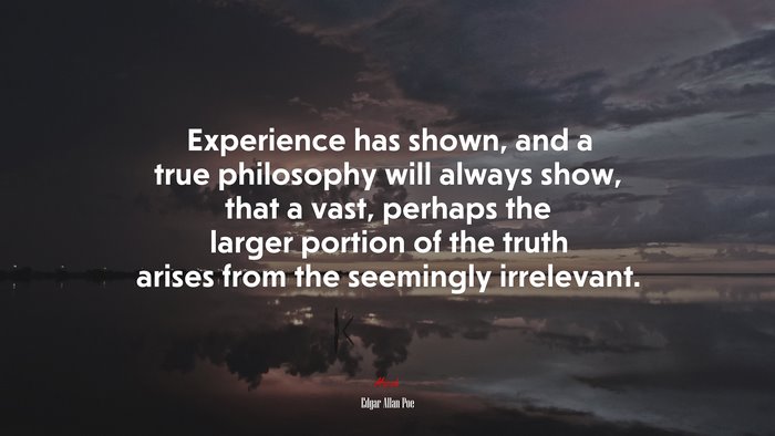 Experience has shown, and a true philosophy will always show, that a vast, perhaps the larger portion of the truth arises from the seemingly irrelevant. | Edgar Allan Poe quote