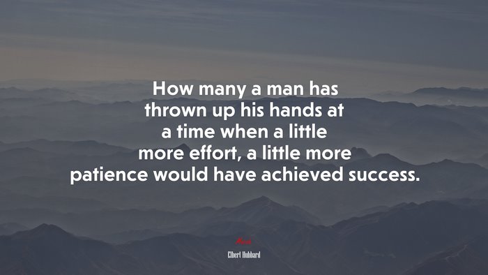 How many a man has thrown up his hands at a time when a little more effort, a little more patience would have achieved success. | Elbert Hubbard quote