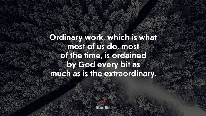 Ordinary work, which is what most of us do, most of the time, is ordained by God every bit as much as is the extraordinary. | Elisabeth Elliot quote