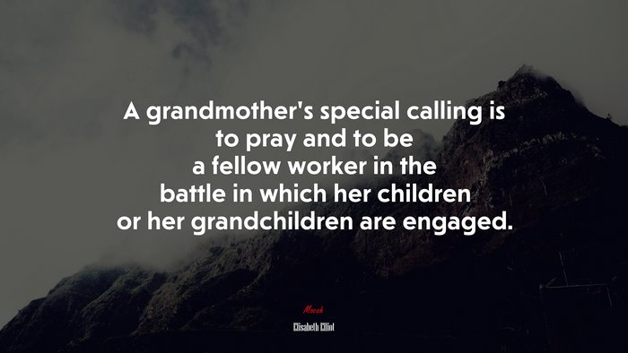 A grandmother’s special calling is to pray and to be a fellow worker in the battle in which her children or her grandchildren are engaged. | Elisabeth Elliot quote