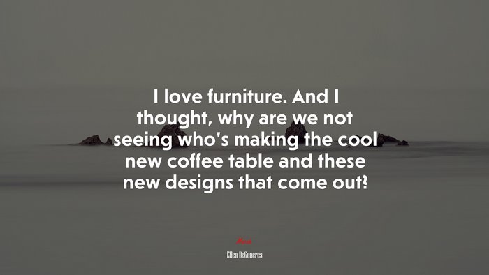 I love furniture. And I thought, why are we not seeing who’s making the cool new coffee table and these new designs that come out? | Ellen DeGeneres quote