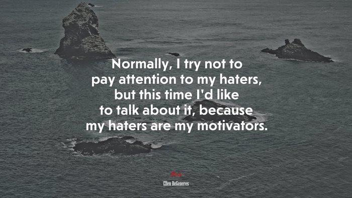 Normally, I try not to pay attention to my haters, but this time I’d like to talk about it, because my haters are my motivators. | Ellen DeGeneres quote