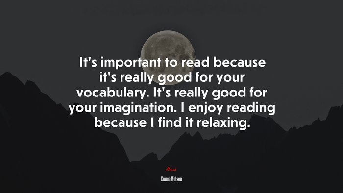 It’s important to read because it’s really good for your vocabulary. It’s really good for your imagination. I enjoy reading because I find it relaxing. | Emma Watson quote