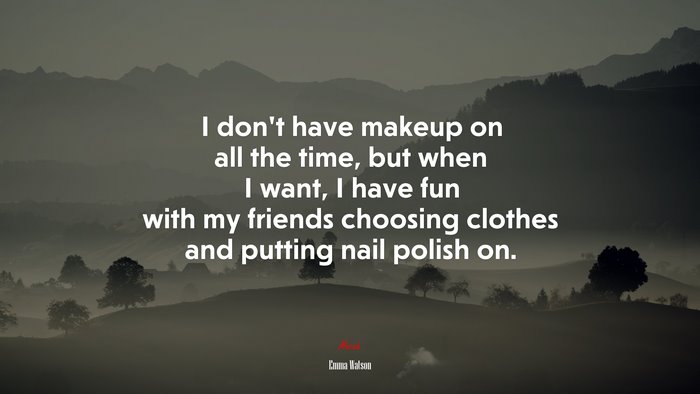 I don’t have makeup on all the time, but when I want, I have fun with my friends choosing clothes and putting nail polish on. | Emma Watson quote