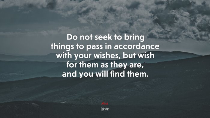 Do not seek to bring things to pass in accordance with your wishes, but wish for them as they are, and you will find them. | Epictetus quote