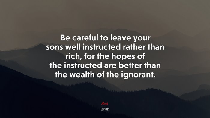 Be careful to leave your sons well instructed rather than rich, for the hopes of the instructed are better than the wealth of the ignorant. | Epictetus quote