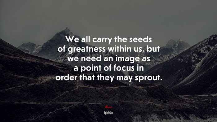 We all carry the seeds of greatness within us, but we need an image as a point of focus in order that they may sprout. | Epictetus quote