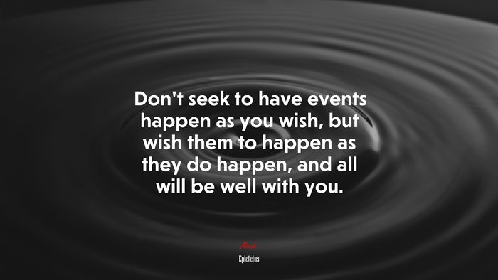 Don’t seek to have events happen as you wish, but wish them to happen as they do happen, and all will be well with you. | Epictetus quote