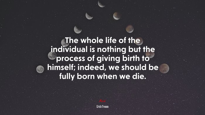 The whole life of the individual is nothing but the process of giving birth to himself; indeed, we should be fully born when we die. | Erich Fromm quote