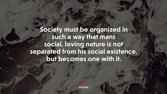 Society must be organized in such a way that mans social, loving nature is not separated from his social existence, but becomes one with it. | Erich Fromm quote