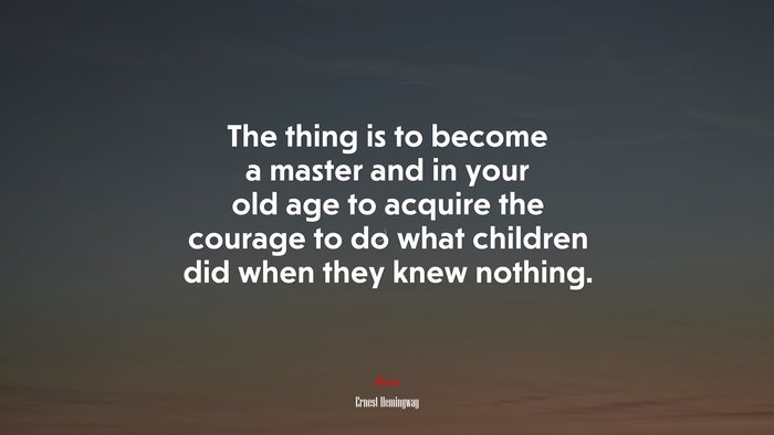 The thing is to become a master and in your old age to acquire the courage to do what children did when they knew nothing. | Ernest Hemingway quote
