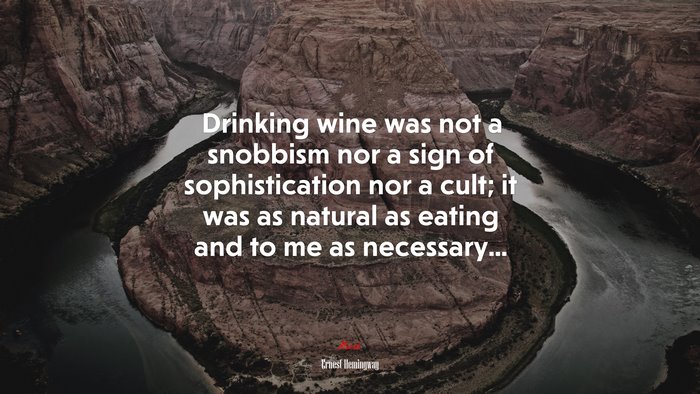 Drinking wine was not a snobbism nor a sign of sophistication nor a cult; it was as natural as eating and to me as necessary... | Ernest Hemingway quote
