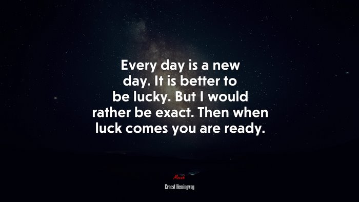 Every day is a new day. It is better to be lucky. But I would rather be exact. Then when luck comes you are ready. | Ernest Hemingway quote