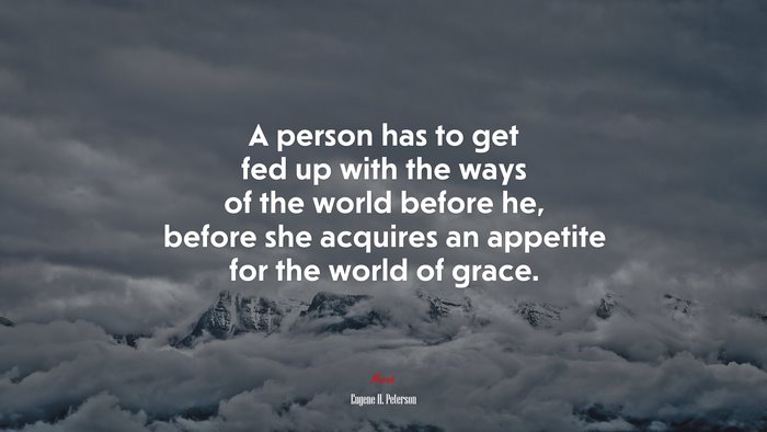 A person has to get fed up with the ways of the world before he, before she acquires an appetite for the world of grace. | Eugene H. Peterson quote