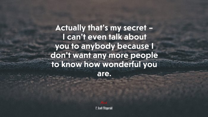 Actually that’s my secret – I can’t even talk about you to anybody because I don’t want any more people to know how wonderful you are. | F. Scott Fitzgerald quote
