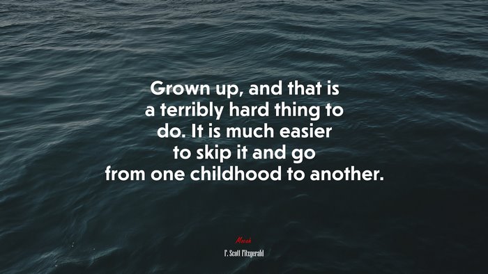 Grown up, and that is a terribly hard thing to do. It is much easier to skip it and go from one childhood to another. | F. Scott Fitzgerald quote