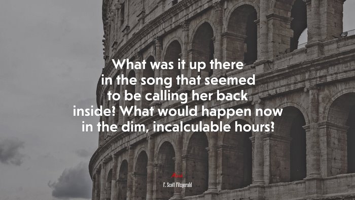 What was it up there in the song that seemed to be calling her back inside? What would happen now in the dim, incalculable hours? | F. Scott Fitzgerald quote