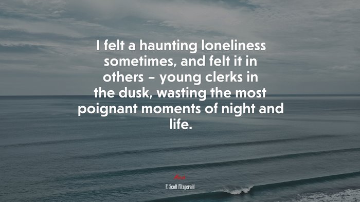 I felt a haunting loneliness sometimes, and felt it in others – young clerks in the dusk, wasting the most poignant moments of night and life. | F. Scott Fitzgerald quote