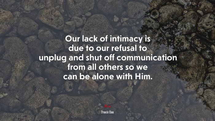 Our lack of intimacy is due to our refusal to unplug and shut off communication from all others so we can be alone with Him. | Francis Chan quote
