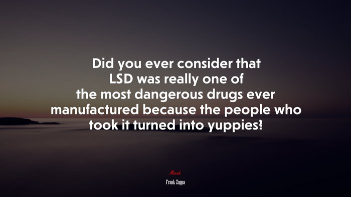 Did you ever consider that LSD was really one of the most dangerous drugs ever manufactured because the people who took it turned into yuppies? | Frank Zappa quote