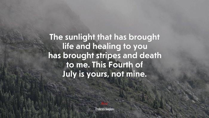 The sunlight that has brought life and healing to you has brought stripes and death to me. This Fourth of July is yours, not mine. | Frederick Douglass quote