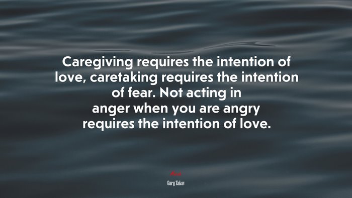 Caregiving requires the intention of love, caretaking requires the intention of fear. Not acting in anger when you are angry requires the intention of love. | Gary Zukav quote