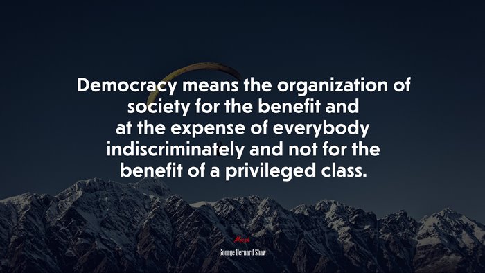 Democracy means the organization of society for the benefit and at the expense of everybody indiscriminately and not for the benefit of a privileged class. | George Bernard Shaw quote