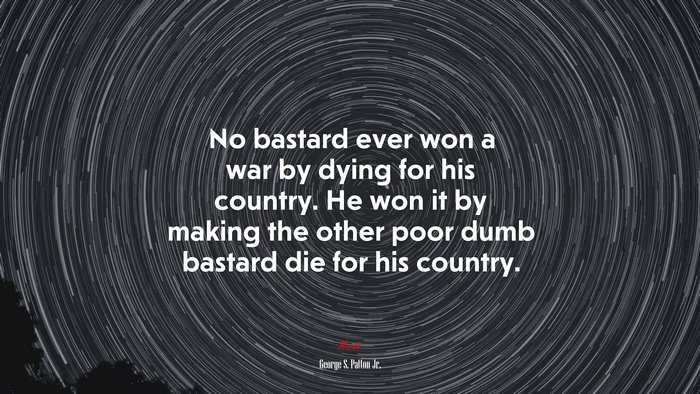 No bastard ever won a war by dying for his country. He won it by making the other poor dumb bastard die for his country. | George S. Patton Jr. quote