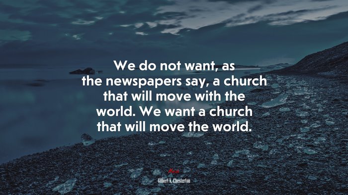 We do not want, as the newspapers say, a church that will move with the world. We want a church that will move the world. | Gilbert K. Chesterton quote