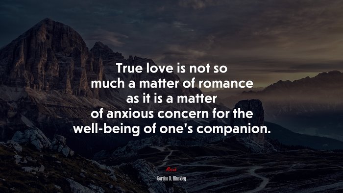True love is not so much a matter of romance as it is a matter of anxious concern for the well-being of one’s companion. | Gordon B. Hinckley quote