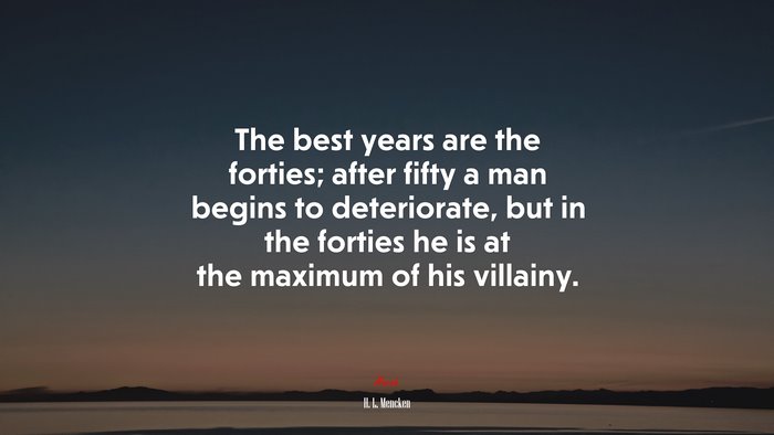 The best years are the forties; after fifty a man begins to deteriorate, but in the forties he is at the maximum of his villainy. | H. L. Mencken quote