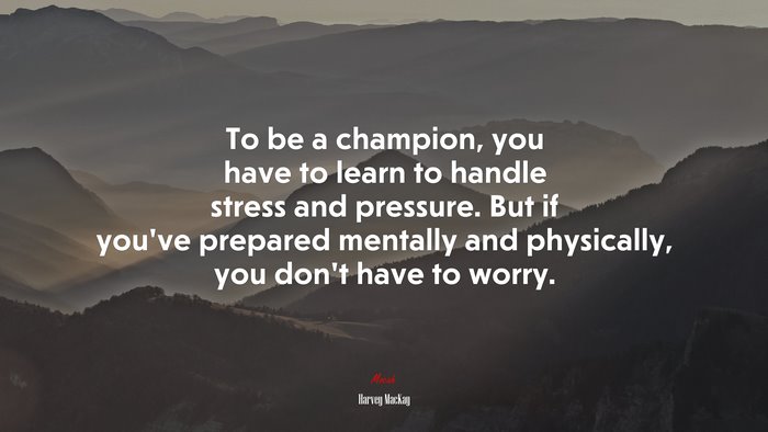 To be a champion, you have to learn to handle stress and pressure. But if you’ve prepared mentally and physically, you don’t have to worry. | Harvey MacKay quote