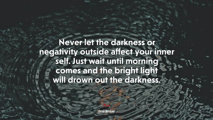 Never let the darkness or negativity outside affect your inner self. Just wait until morning comes and the bright light will drown out the darkness. | Haruki Murakami quote