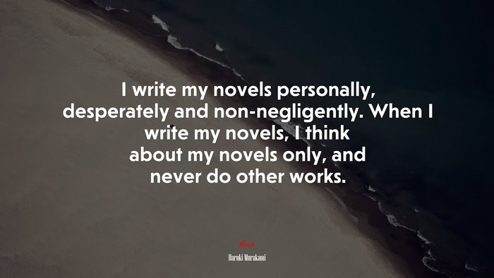 I write my novels personally, desperately and non-negligently. When I write my novels, I think about my novels only, and never do other works. | Haruki Murakami quote