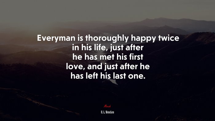Everyman is thoroughly happy twice in his life, just after he has met his first love, and just after he has left his last one. | H. L. Mencken quote