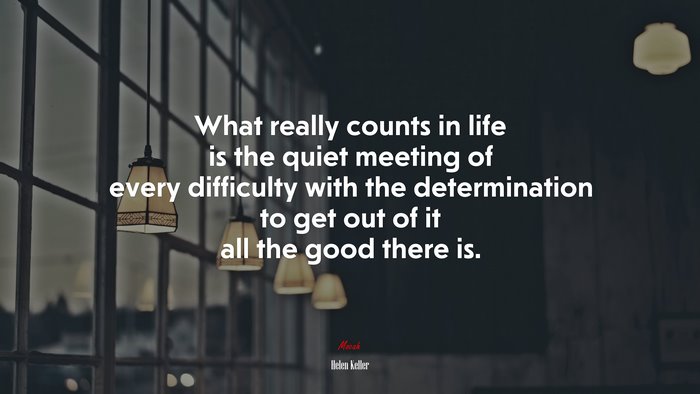 What really counts in life is the quiet meeting of every difficulty with the determination to get out of it all the good there is. | Helen Keller quote