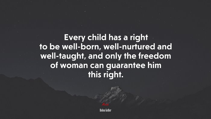 Every child has a right to be well-born, well-nurtured and well-taught, and only the freedom of woman can guarantee him this right. | Helen Keller quote