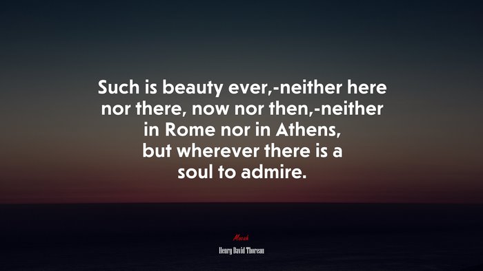 Such is beauty ever,-neither here nor there, now nor then,-neither in Rome nor in Athens, but wherever there is a soul to admire. | Henry David Thoreau quote