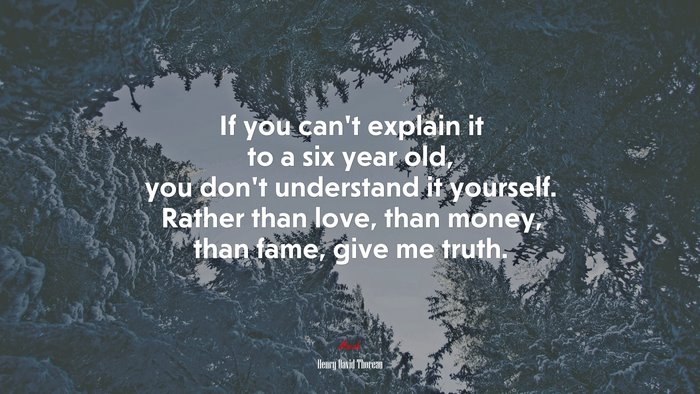 If you can’t explain it to a six year old, you don’t understand it yourself. Rather than love, than money, than fame, give me truth. | Henry David Thoreau quote