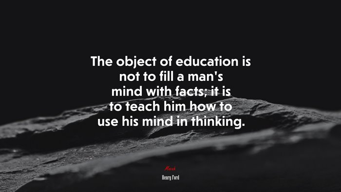 The object of education is not to fill a man’s mind with facts; it is to teach him how to use his mind in thinking. | Henry Ford quote