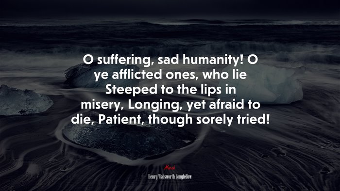 O suffering, sad humanity! O ye afflicted ones, who lie Steeped to the lips in misery, Longing, yet afraid to die, Patient, though sorely tried! | Henry Wadsworth Longfellow quote