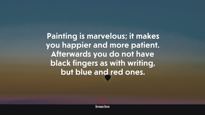 Painting is marvelous; it makes you happier and more patient. Afterwards you do not have black fingers as with writing, but blue and red ones. | Hermann Hesse quote