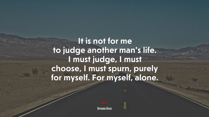 It is not for me to judge another man’s life. I must judge, I must choose, I must spurn, purely for myself. For myself, alone. | Hermann Hesse quote