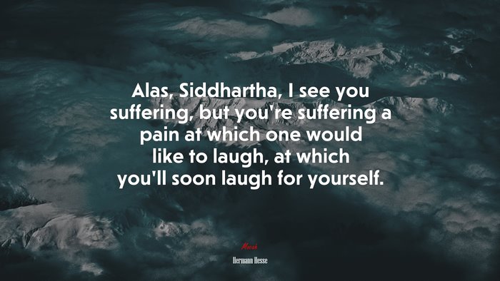 Alas, Siddhartha, I see you suffering, but you’re suffering a pain at which one would like to laugh, at which you’ll soon laugh for yourself. | Hermann Hesse quote