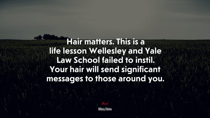 Hair matters. This is a life lesson Wellesley and Yale Law School failed to instil. Your hair will send significant messages to those around you. | Hillary Clinton quote